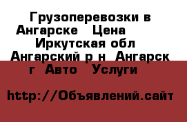 Грузоперевозки в Ангарске › Цена ­ 200 - Иркутская обл., Ангарский р-н, Ангарск г. Авто » Услуги   
